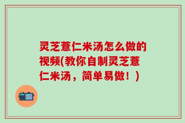 灵芝薏仁米汤怎么做的视频(教你自制灵芝薏仁米汤，简单易做！)