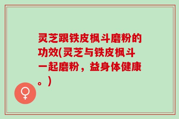 灵芝跟铁皮枫斗磨粉的功效(灵芝与铁皮枫斗一起磨粉，益身体健康。)