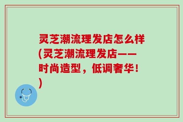 灵芝潮流理发店怎么样(灵芝潮流理发店——时尚造型，低调奢华！)