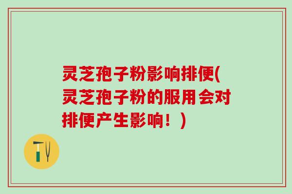 灵芝孢子粉影响排便(灵芝孢子粉的服用会对排便产生影响！)