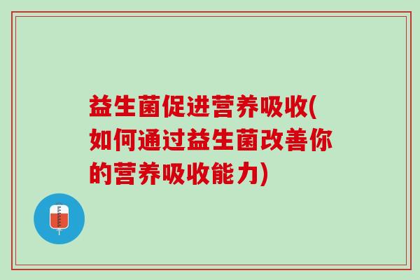 益生菌促进营养吸收(如何通过益生菌改善你的营养吸收能力) 益生菌促进营养吸收(如何通过益生菌改善你的营养吸收能力)