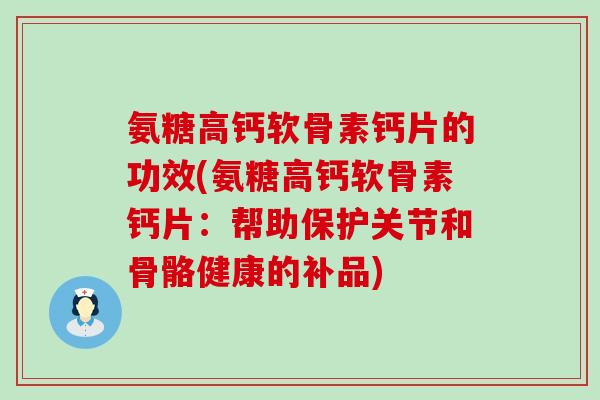 氨糖高钙软骨素钙片的功效(氨糖高钙软骨素钙片：帮助保护关节和骨骼健康的补品)