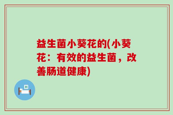 益生菌小葵花的(小葵花:有效的益生菌,改善肠道健康) 益生菌小葵花的(小葵花:有效的益生菌,改善肠道健康)