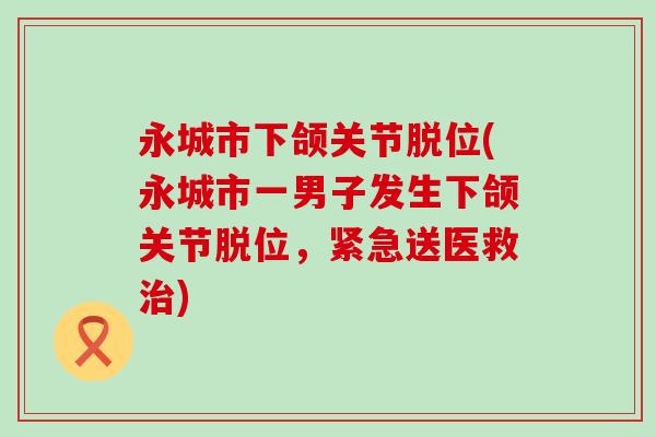 永城市下颌关节脱位(永城市一男子发生下颌关节脱位，紧急送医救治)