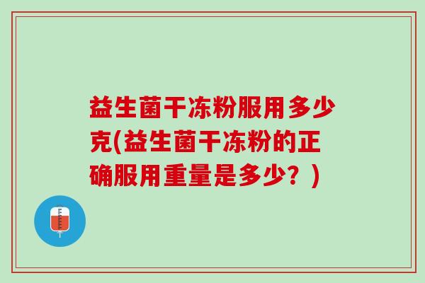 益生菌干冻粉服用多少克(益生菌干冻粉的正确服用重量是多少?) 益生菌干冻粉服用多少克(益生菌干冻粉的正确服用重量是多少?)