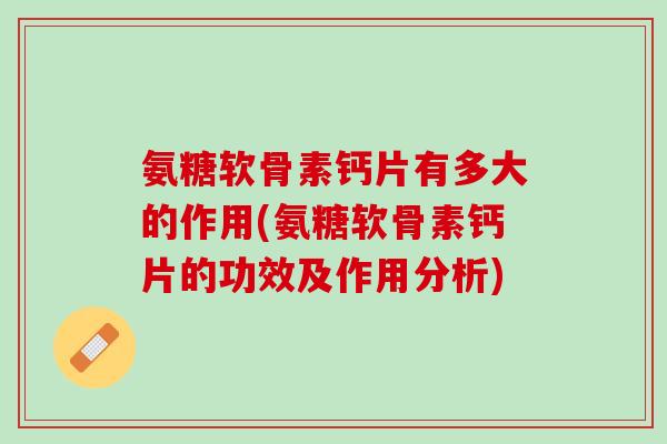 氨糖软骨素钙片有多大的作用(氨糖软骨素钙片的功效及作用分析)