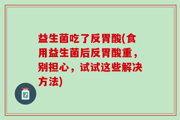 益生菌吃了反胃酸(食用益生菌后反胃酸重，别担心，试试这些解决方法)