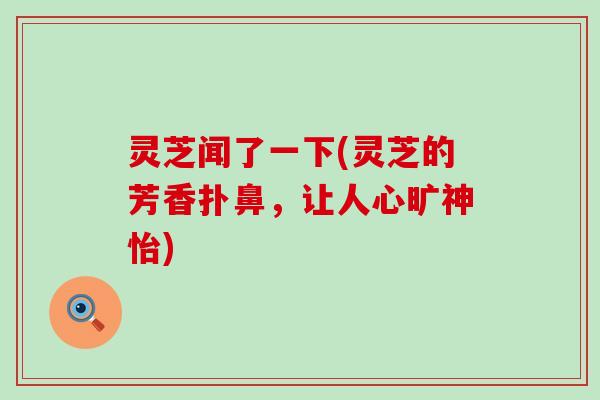 灵芝闻了一下(灵芝的芳香扑鼻，让人心旷神怡)