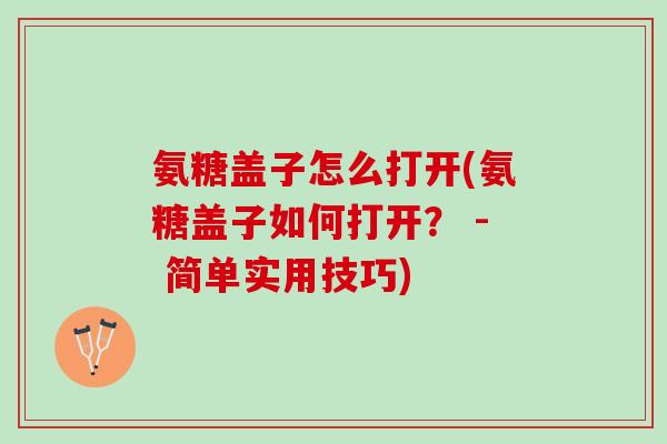 氨糖盖子怎么打开(氨糖盖子如何打开？ - 简单实用技巧)