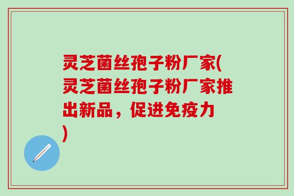 灵芝菌丝孢子粉厂家(灵芝菌丝孢子粉厂家推出新品，促进免疫力 )
