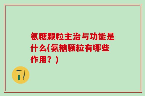 氨糖颗粒主治与功能是什么(氨糖颗粒有哪些作用？)