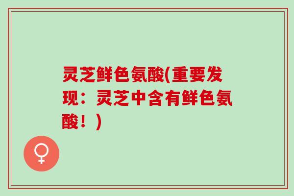 灵芝鲜色氨酸(重要发现：灵芝中含有鲜色氨酸！)