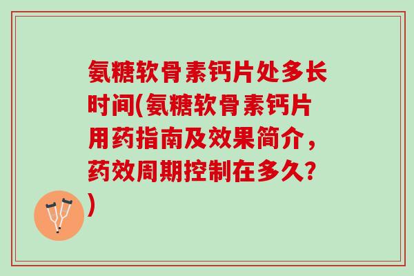 氨糖软骨素钙片处多长时间(氨糖软骨素钙片用药指南及效果简介，药效周期控制在多久？)
