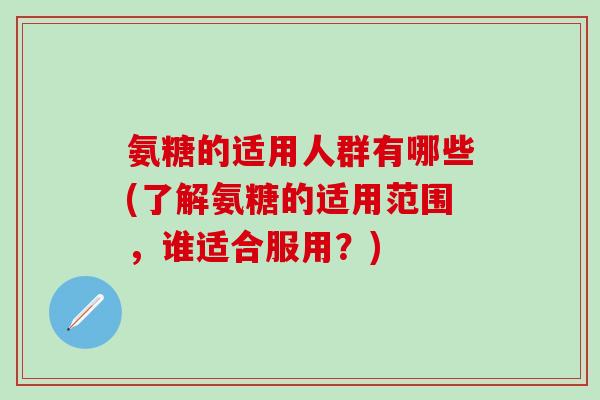 氨糖的适用人群有哪些(了解氨糖的适用范围，谁适合服用？)