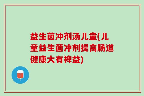 益生菌冲剂汤儿童(儿童益生菌冲剂提高肠道健康大有裨益)