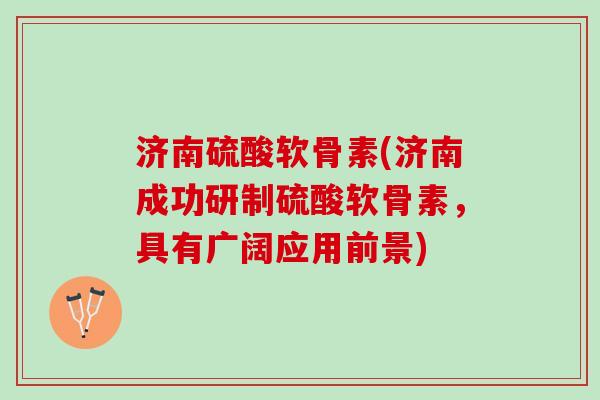 济南硫酸软骨素(济南成功研制硫酸软骨素，具有广阔应用前景)
