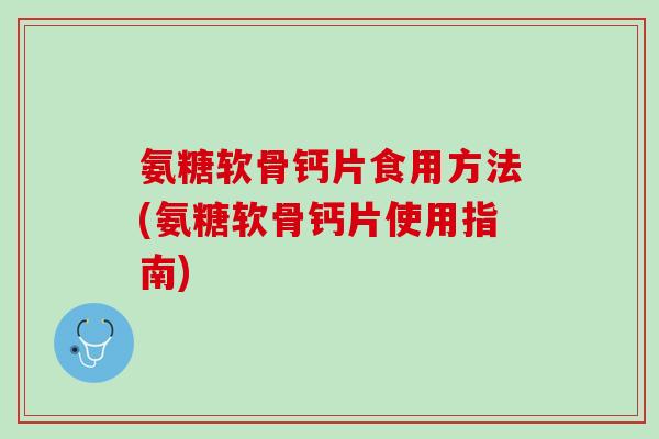 氨糖软骨钙片食用方法(氨糖软骨钙片使用指南)