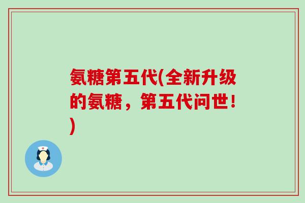 氨糖第五代(全新升级的氨糖,第五代问世!) 氨糖第五代(全新升级的氨糖,第五代问世!)