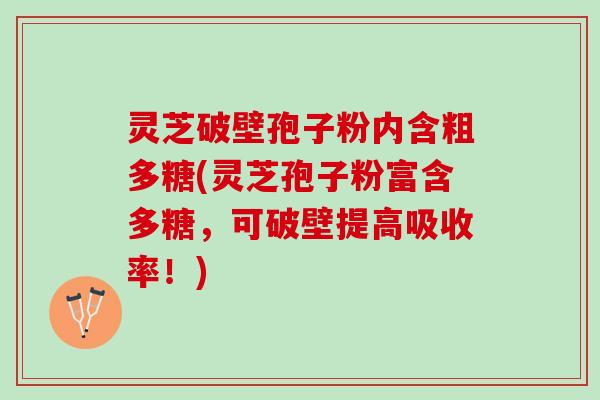 灵芝破壁孢子粉内含粗多糖(灵芝孢子粉富含多糖，可破壁提高吸收率！)