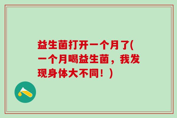 益生菌打开一个月了(一个月喝益生菌，我发现身体大不同！)