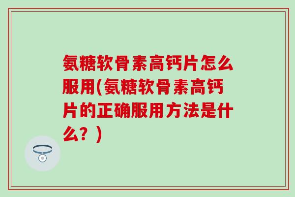 氨糖软骨素高钙片怎么服用(氨糖软骨素高钙片的正确服用方法是什么？)
