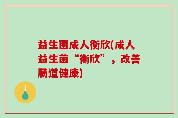 益生菌成人衡欣(成人益生菌“衡欣”，改善肠道健康)