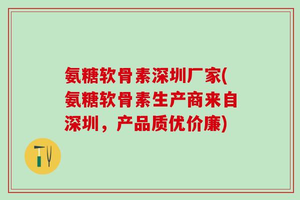 氨糖软骨素深圳厂家(氨糖软骨素生产商来自深圳，产品质优价廉)