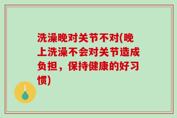 洗澡晚对关节不对(晚上洗澡不会对关节造成负担，保持健康的好习惯)
