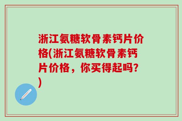 浙江氨糖软骨素钙片价格(浙江氨糖软骨素钙片价格，你买得起吗？)