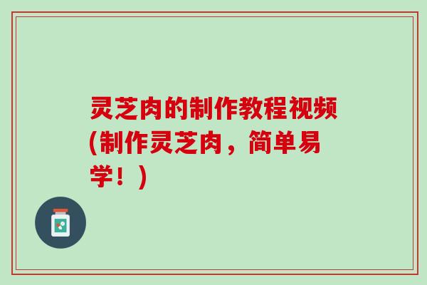 灵芝肉的制作教程视频(制作灵芝肉，简单易学！)