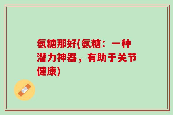 氨糖那好(氨糖：一种潜力神器，有助于关节健康)