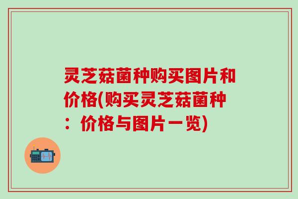 灵芝菇菌种购买图片和价格(购买灵芝菇菌种：价格与图片一览)
