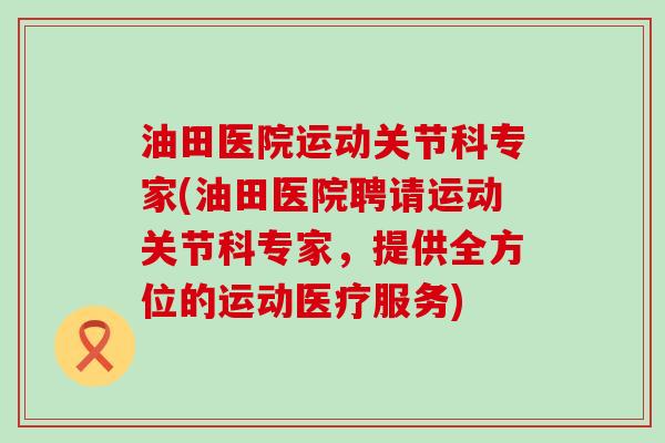油田医院运动关节科专家(油田医院聘请运动关节科专家，提供全方位的运动医疗服务)