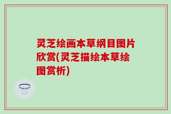 灵芝绘画本草纲目图片欣赏(灵芝描绘本草绘图赏析)