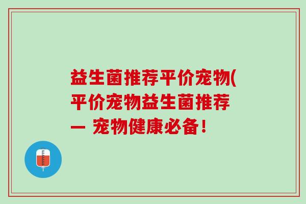 益生菌推荐平价宠物(平价宠物益生菌推荐 — 宠物健康必备! 益生菌推荐平价宠物(平价宠物益生菌推荐 — 宠物健康必备!