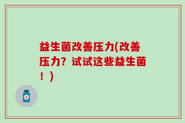 益生菌改善压力(改善压力？试试这些益生菌！)