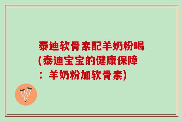 泰迪软骨素配羊奶粉喝(泰迪宝宝的健康保障：羊奶粉加软骨素)