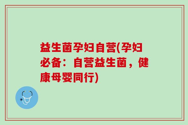益生菌孕妇自营(孕妇必备：自营益生菌，健康母婴同行)