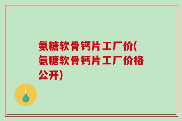氨糖软骨钙片工厂价(氨糖软骨钙片工厂价格公开)
