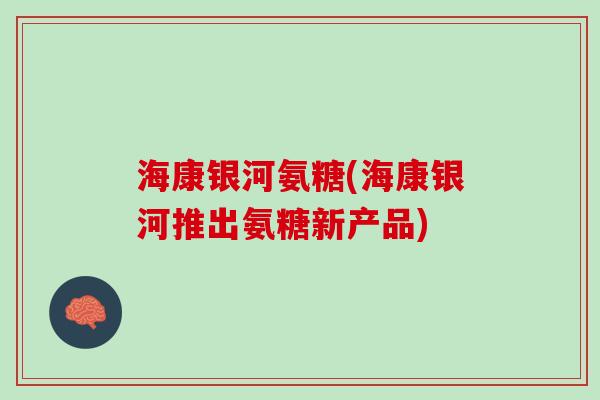 海康银河氨糖(海康银河推出氨糖新产品)
