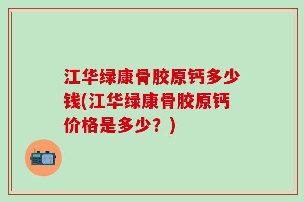 江华绿康骨胶原钙多少钱(江华绿康骨胶原钙价格是多少？)