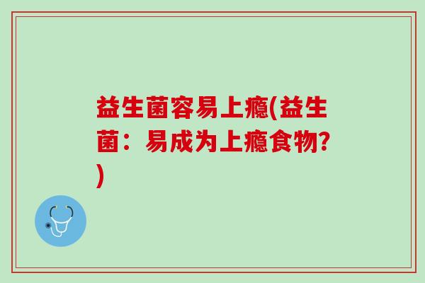 益生菌容易上瘾(益生菌:易成为上瘾食物?) 益生菌容易上瘾(益生菌:易成为上瘾食物?)