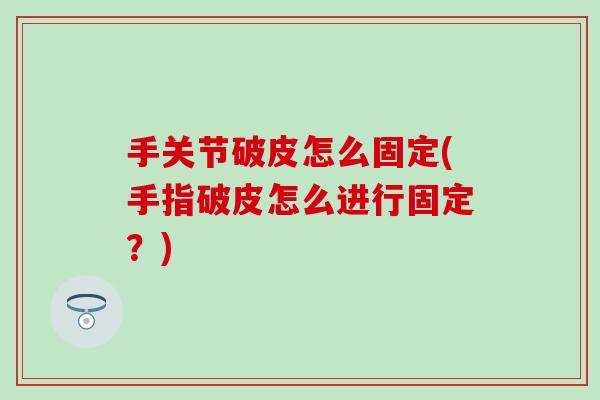 手关节破皮怎么固定(手指破皮怎么进行固定？)