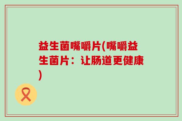 益生菌嘴嚼片(嘴嚼益生菌片:让肠道更健康) 益生菌嘴嚼片(嘴嚼益生菌片:让肠道更健康)