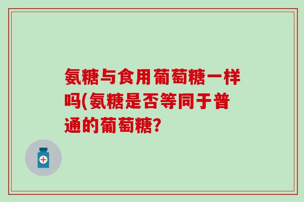 氨糖与食用葡萄糖一样吗(氨糖是否等同于普通的葡萄糖？