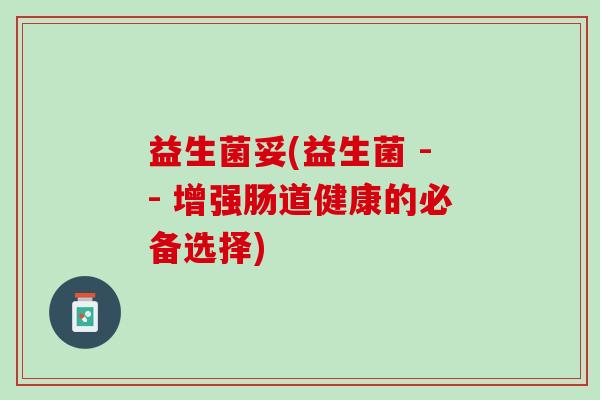 益生菌妥(益生菌 -- 增强肠道健康的必备选择)