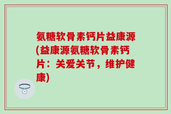 氨糖软骨素钙片益康源(益康源氨糖软骨素钙片：关爱关节，维护健康)