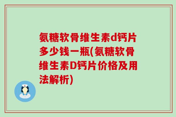 氨糖软骨维生素d钙片多少钱一瓶(氨糖软骨维生素D钙片价格及用法解析)
