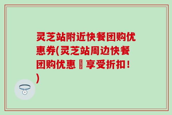 灵芝站附近快餐团购优惠券(灵芝站周边快餐团购优惠劵享受折扣！)