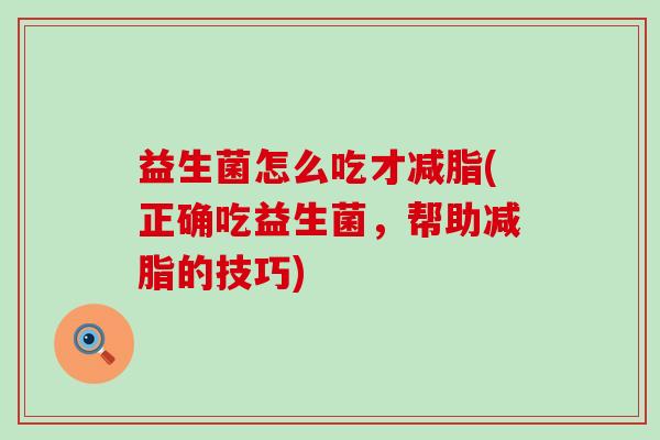 益生菌怎么吃才减脂(正确吃益生菌，帮助减脂的技巧)